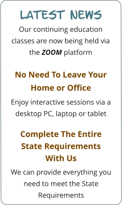 Latest news Our continuing education classes are now being held via the ZOOM platform  No Need To Leave Your Home or Office  Enjoy interactive sessions via a desktop PC, laptop or tablet  Complete The Entire State Requirements With Us We can provide everything you need to meet the State Requirements
